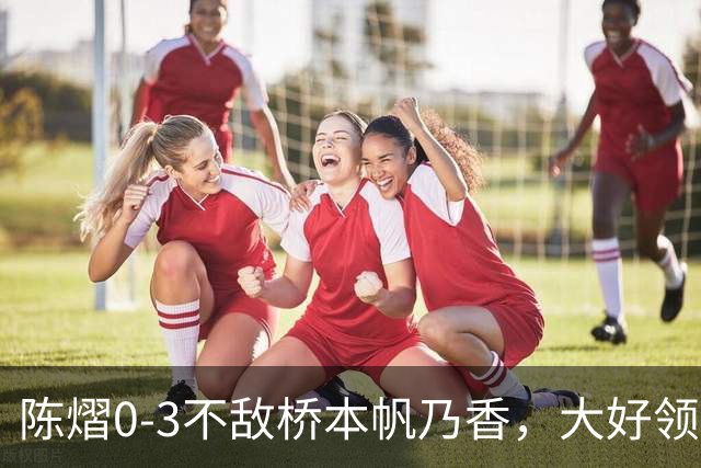 陈熠0-3不敌桥本帆乃香，大好领先遭逆转，国乒女团决赛先丢一分
